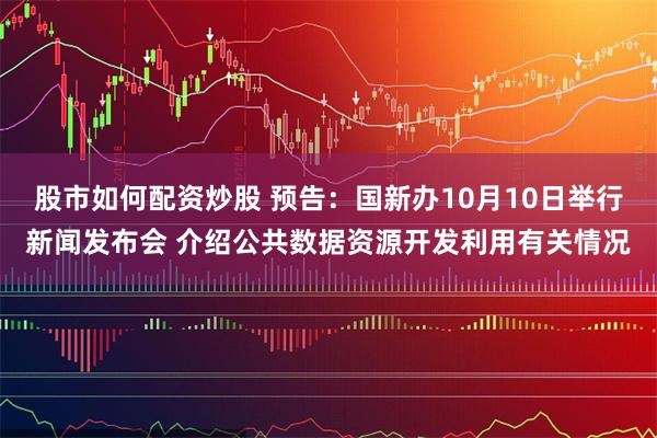 股市如何配资炒股 预告：国新办10月10日举行新闻发布会 介绍公共数据资源开发利用有关情况