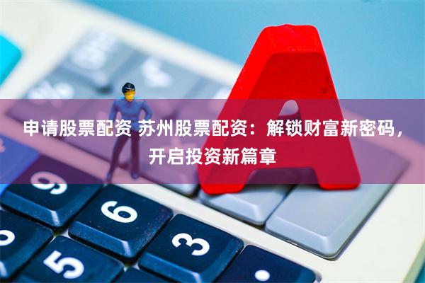 申请股票配资 苏州股票配资：解锁财富新密码，开启投资新篇章