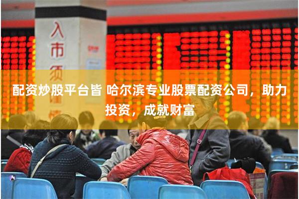 配资炒股平台皆 哈尔滨专业股票配资公司，助力投资，成就财富