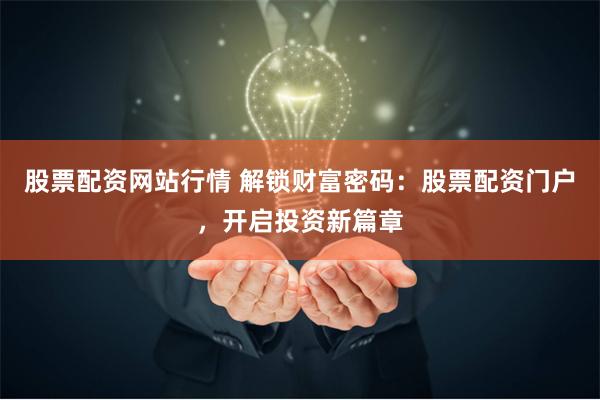 股票配资网站行情 解锁财富密码：股票配资门户，开启投资新篇章