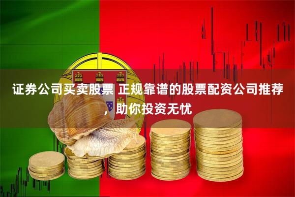证券公司买卖股票 正规靠谱的股票配资公司推荐，助你投资无忧