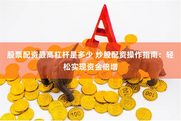 股票配资最高杠杆是多少 炒股配资操作指南：轻松实现资金倍增