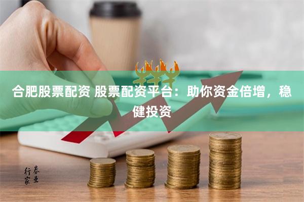 合肥股票配资 股票配资平台：助你资金倍增，稳健投资
