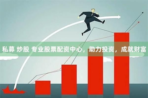 私募 炒股 专业股票配资中心，助力投资，成就财富