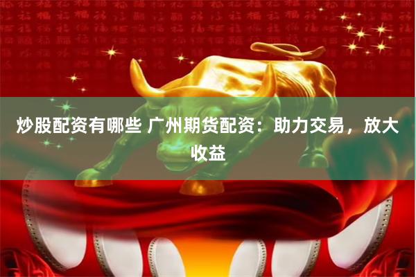 炒股配资有哪些 广州期货配资：助力交易，放大收益