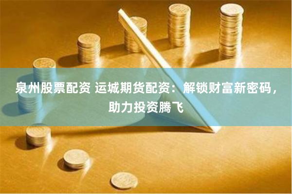 泉州股票配资 运城期货配资：解锁财富新密码，助力投资腾飞