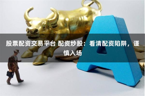 股票配资交易平台 配资炒股：看清配资陷阱，谨慎入场