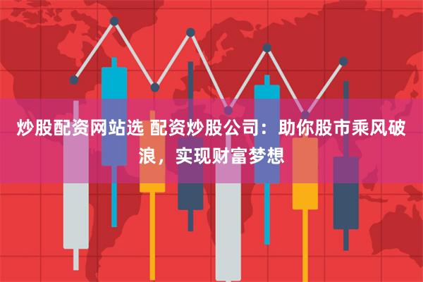 炒股配资网站选 配资炒股公司：助你股市乘风破浪，实现财富梦想