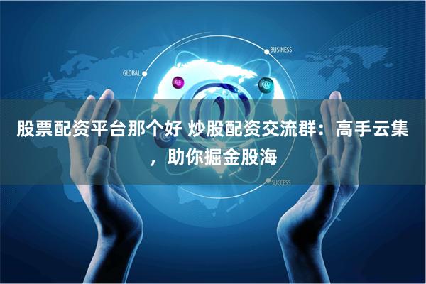 股票配资平台那个好 炒股配资交流群：高手云集，助你掘金股海