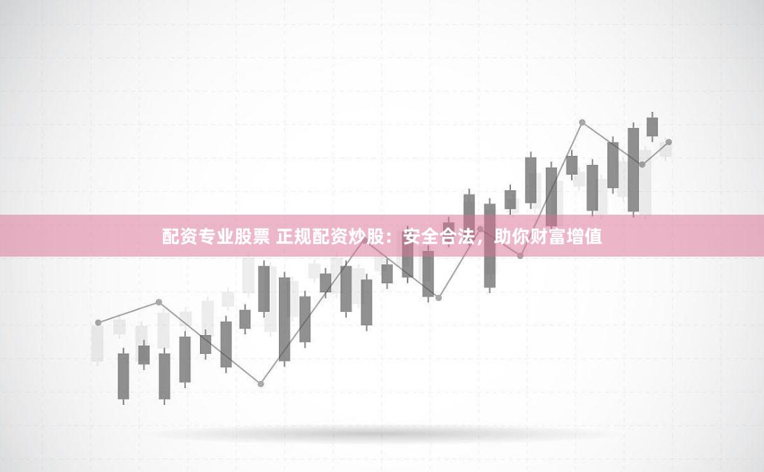 配资专业股票 正规配资炒股：安全合法，助你财富增值