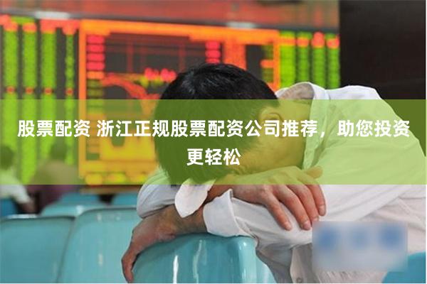 股票配资 浙江正规股票配资公司推荐，助您投资更轻松