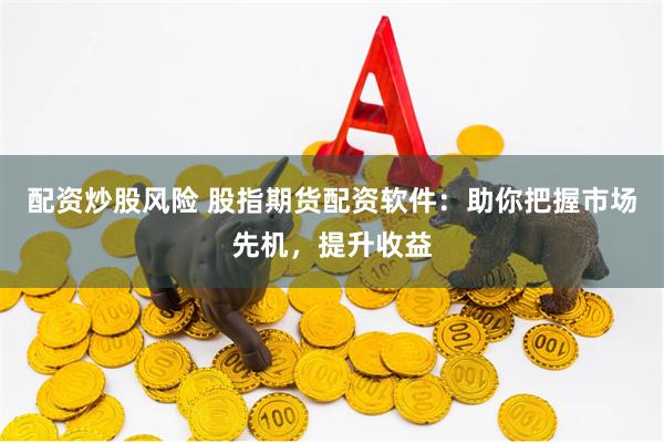 配资炒股风险 股指期货配资软件：助你把握市场先机，提升收益