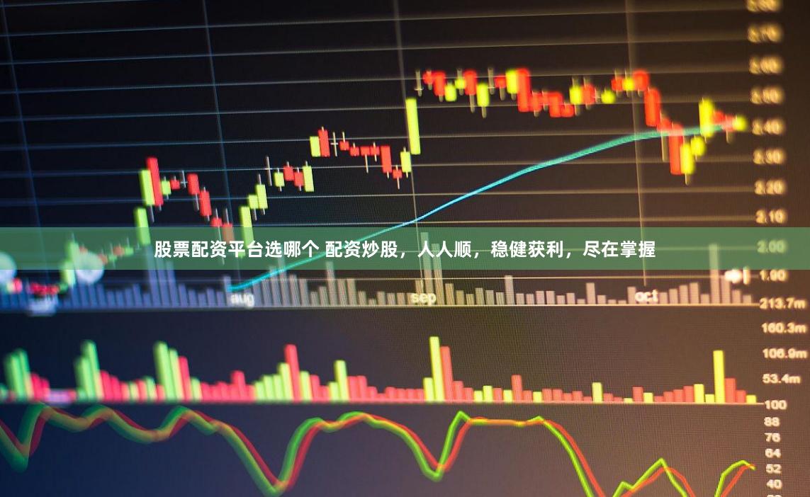 股票配资平台选哪个 配资炒股，人人顺，稳健获利，尽在掌握