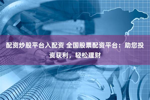 配资炒股平台入配资 全国股票配资平台：助您投资获利，轻松理财