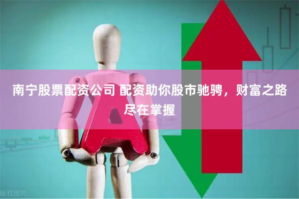 南宁股票配资公司 配资助你股市驰骋，财富之路尽在掌握