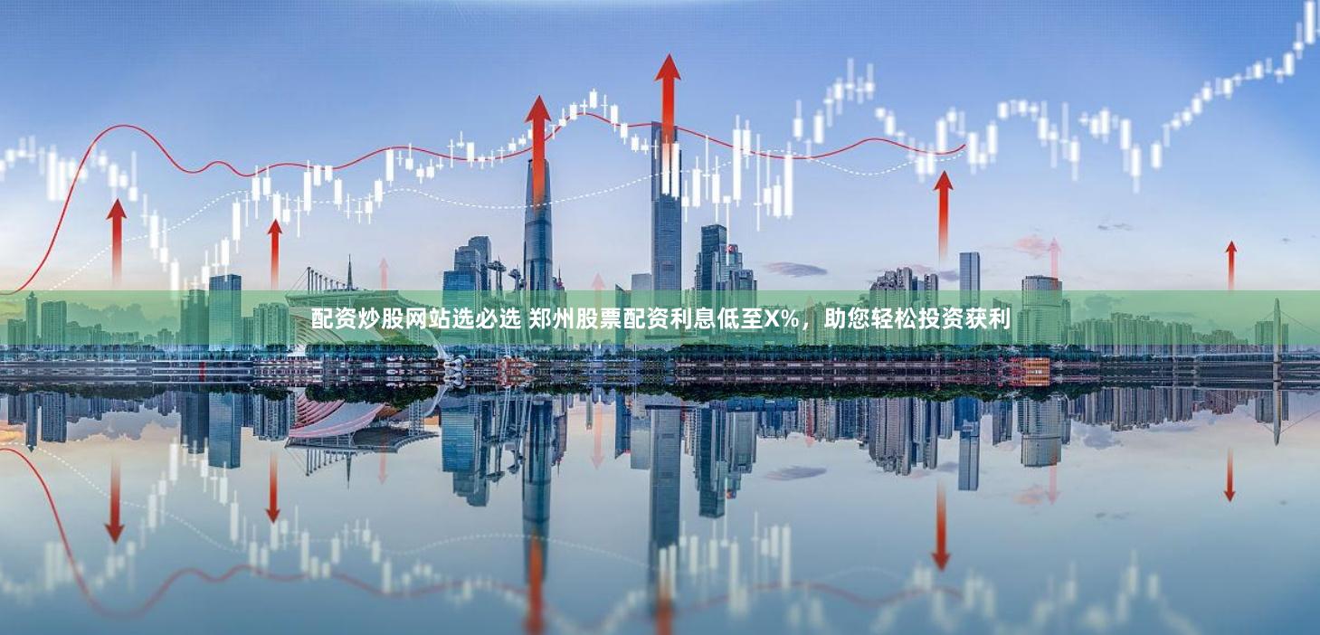 配资炒股网站选必选 郑州股票配资利息低至X%，助您轻松投资获利