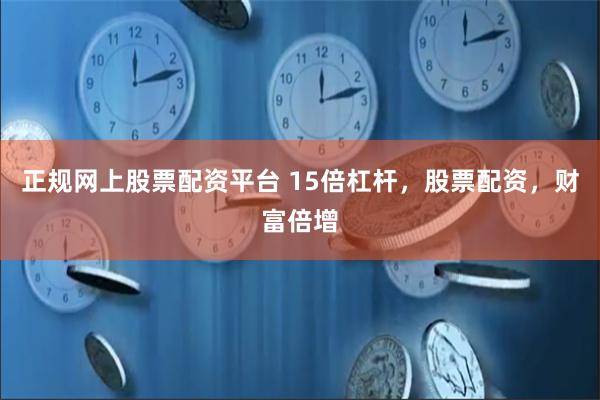 正规网上股票配资平台 15倍杠杆，股票配资，财富倍增
