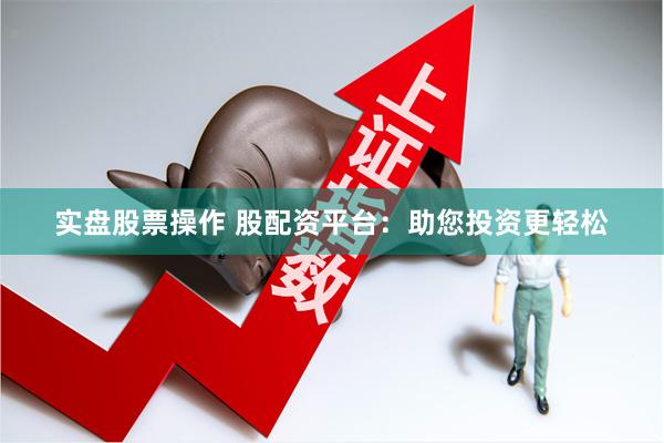 实盘股票操作 股配资平台：助您投资更轻松