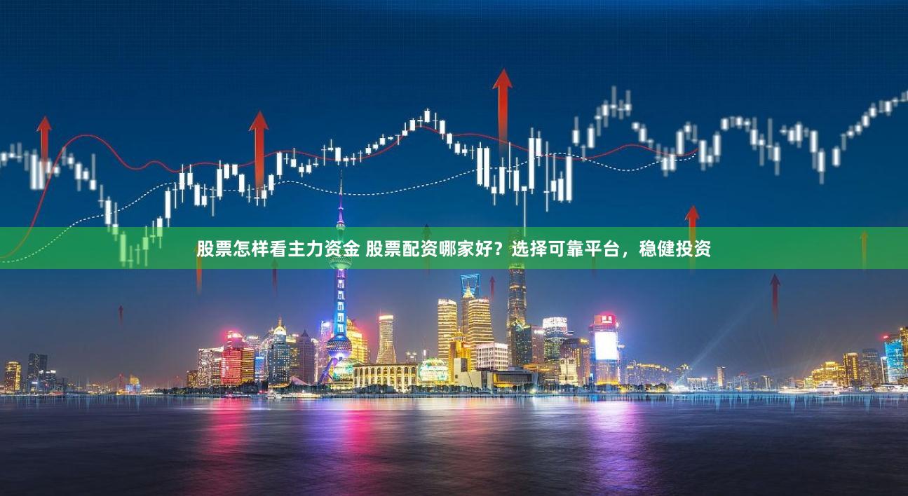 股票怎样看主力资金 股票配资哪家好？选择可靠平台，稳健投资