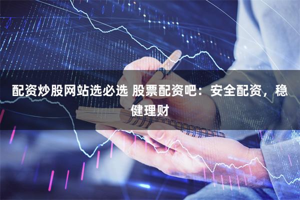 配资炒股网站选必选 股票配资吧：安全配资，稳健理财