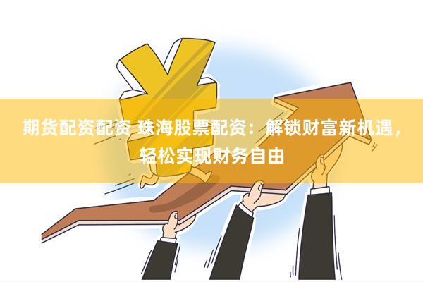 期货配资配资 珠海股票配资：解锁财富新机遇，轻松实现财务自由