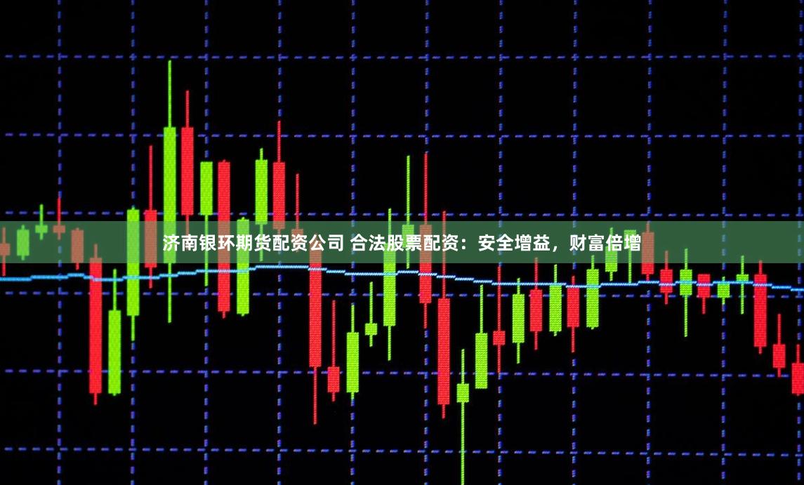 济南银环期货配资公司 合法股票配资：安全增益，财富倍增