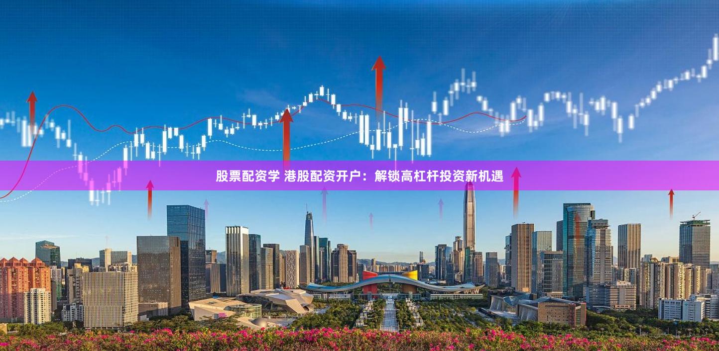 股票配资学 港股配资开户:解锁高杠杆投资新机遇