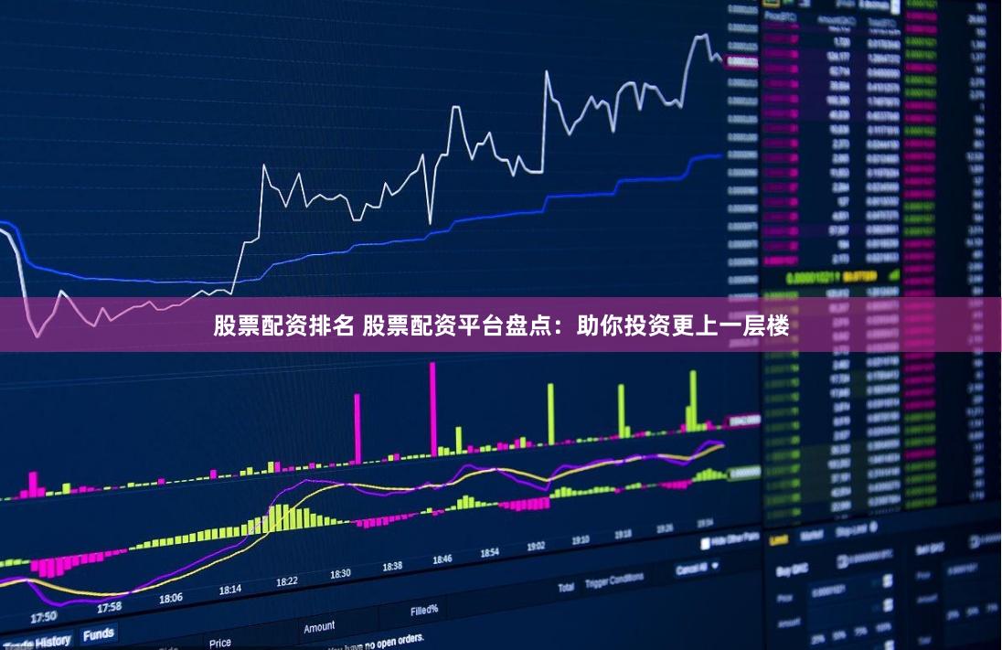 股票配资排名 股票配资平台盘点：助你投资更上一层楼