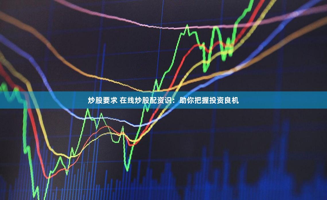 炒股要求 在线炒股配资识：助你把握投资良机