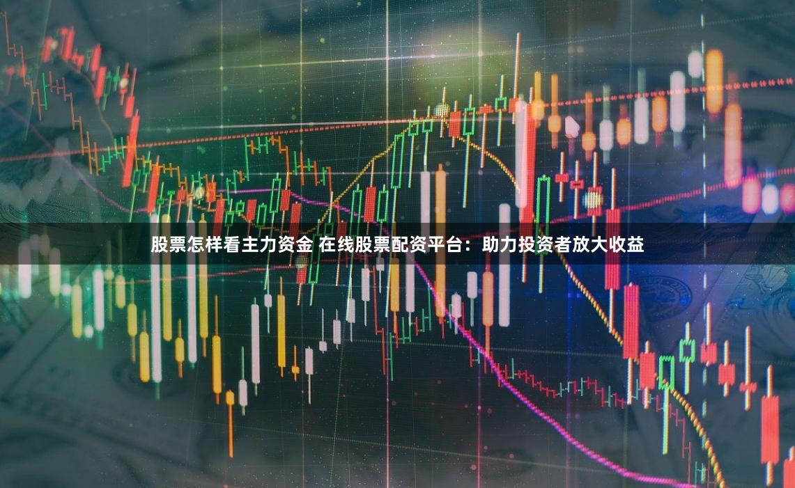 股票怎样看主力资金 在线股票配资平台：助力投资者放大收益