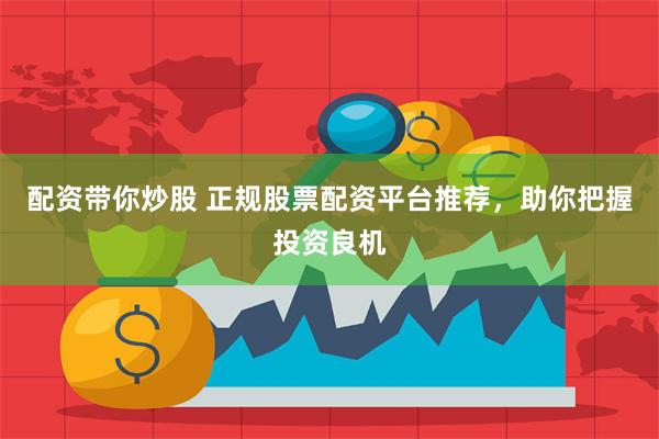 配资带你炒股 正规股票配资平台推荐，助你把握投资良机