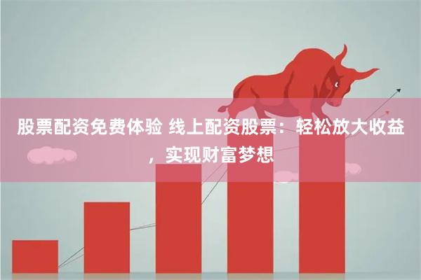 股票配资免费体验 线上配资股票:轻松放大收益,实现财富梦想