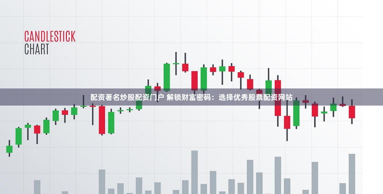 配资著名炒股配资门户 解锁财富密码：选择优秀股票配资网站