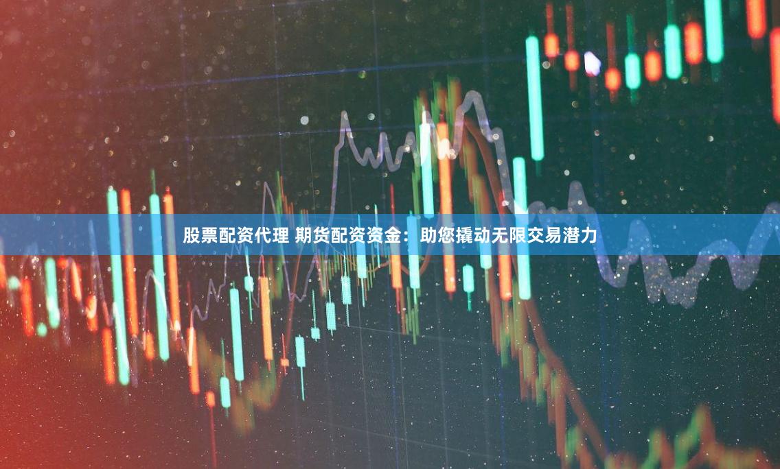 股票配资代理 期货配资资金：助您撬动无限交易潜力