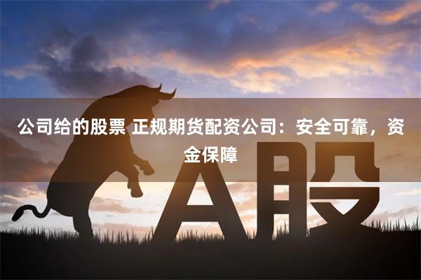公司给的股票 正规期货配资公司：安全可靠，资金保障