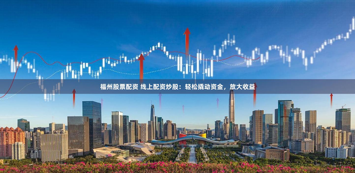 福州股票配资 线上配资炒股：轻松撬动资金，放大收益
