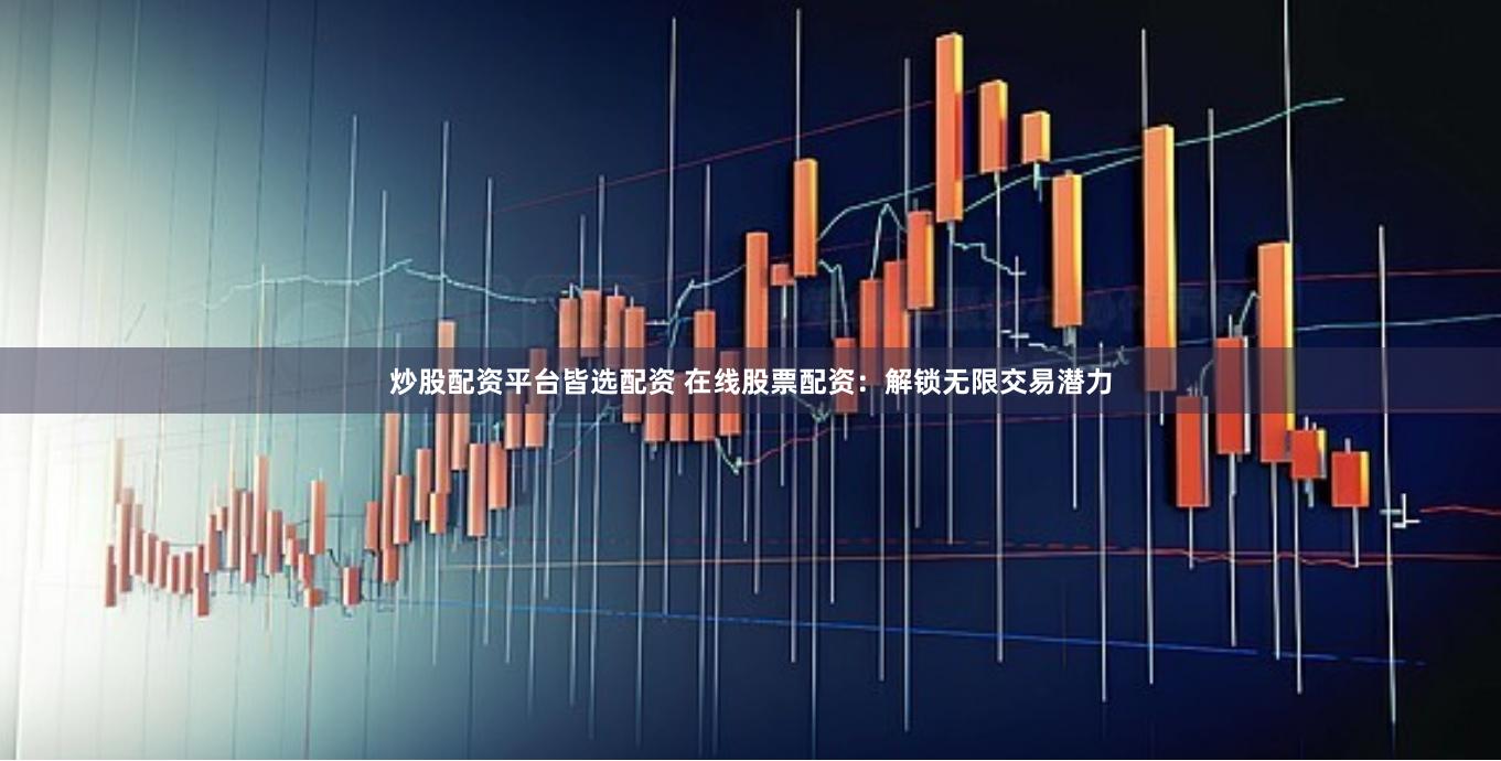 炒股配资平台皆选配资 在线股票配资：解锁无限交易潜力