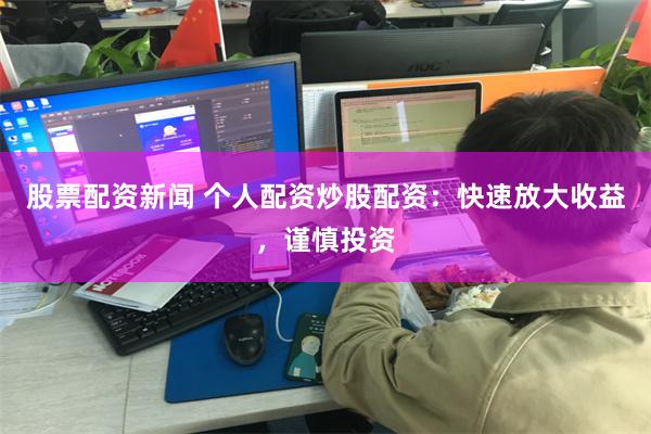 股票配资新闻 个人配资炒股配资：快速放大收益，谨慎投资