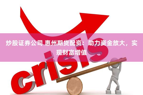 炒股证券公司 惠州期货配资：助力资金放大，实现财富增值