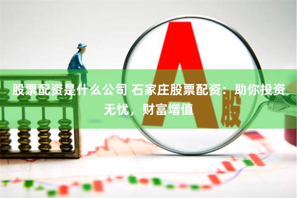 股票配资是什么公司 石家庄股票配资：助你投资无忧，财富增值