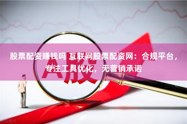 股票配资赚钱吗 互联网股票配资网：合规平台，专注工具优化，无营销承诺