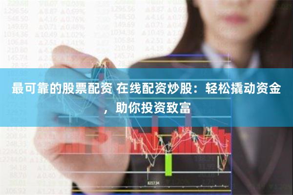 最可靠的股票配资 在线配资炒股：轻松撬动资金，助你投资致富