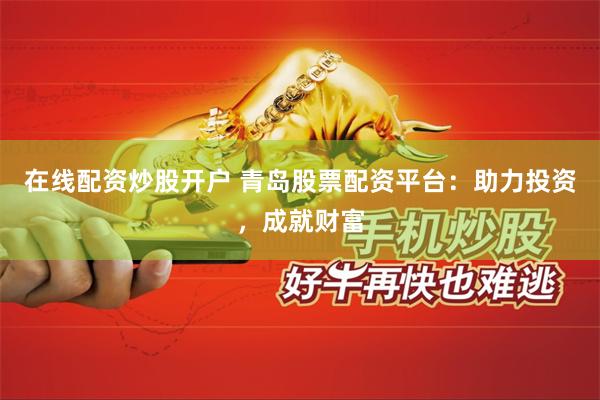 在线配资炒股开户 青岛股票配资平台：助力投资，成就财富