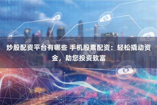 炒股配资平台有哪些 手机股票配资：轻松撬动资金，助您投资致富