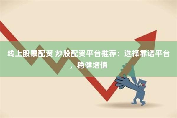 线上股票配资 炒股配资平台推荐：选择靠谱平台，稳健增值