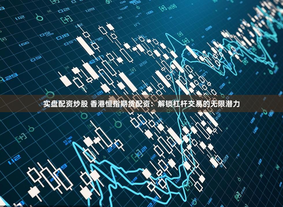 实盘配资炒股 香港恒指期货配资:解锁杠杆交易的无限潜力