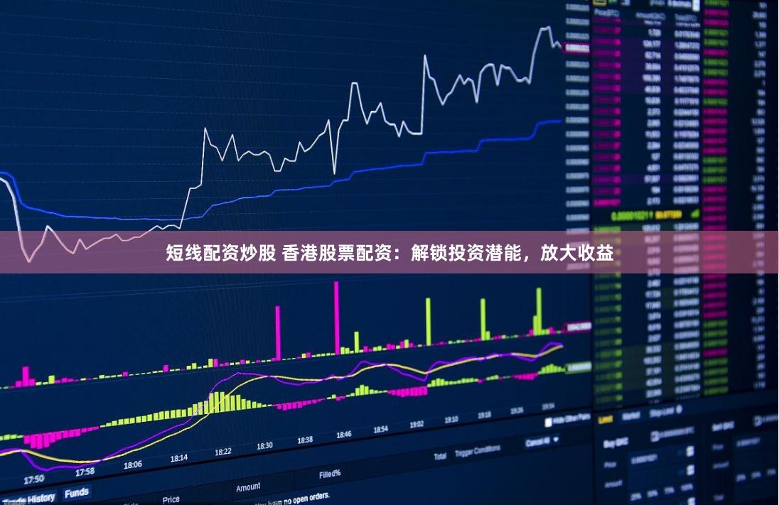 短线配资炒股 香港股票配资：解锁投资潜能，放大收益