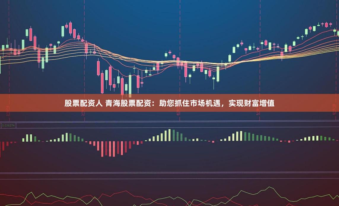 股票配资人 青海股票配资:助您抓住市场机遇,实现财富增值