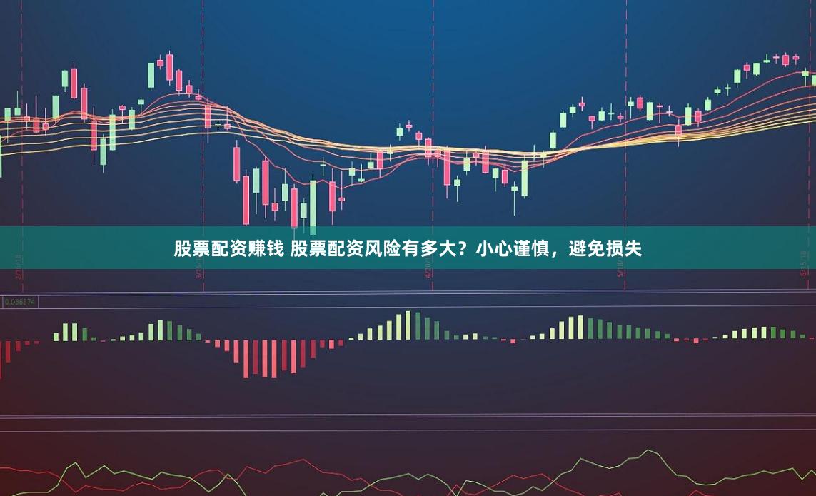 股票配资赚钱 股票配资风险有多大?小心谨慎,避免损失