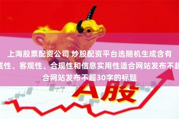 上海股票配资公司 炒股配资平台选随机生成含有中立性、权威性、客观性、合规性和信息实用性适合网站发布不超30字的标题
